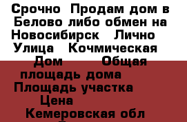 Срочно! Продам дом в Белово либо обмен на Новосибирск.  Лично. › Улица ­ Кочмическая › Дом ­ 14 › Общая площадь дома ­ 114 › Площадь участка ­ 15 › Цена ­ 1 650 000 - Кемеровская обл., Белово г. Недвижимость » Дома, коттеджи, дачи продажа   